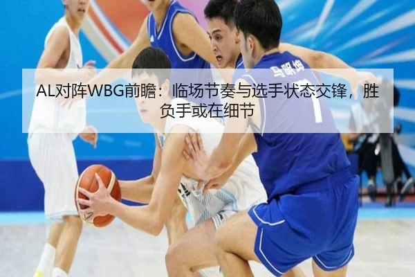 AL对阵WBG前瞻：临场节奏与选手状态交锋，胜负手或在细节